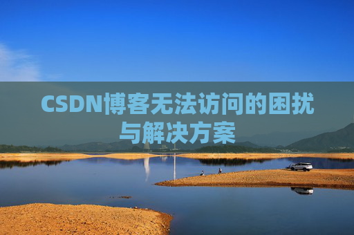 CSDN博客无法访问的困扰与解决方案 CSDN博客无法访问的困扰与解决方案