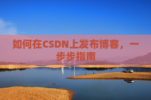如何在CSDN上发布博客,一步步指南